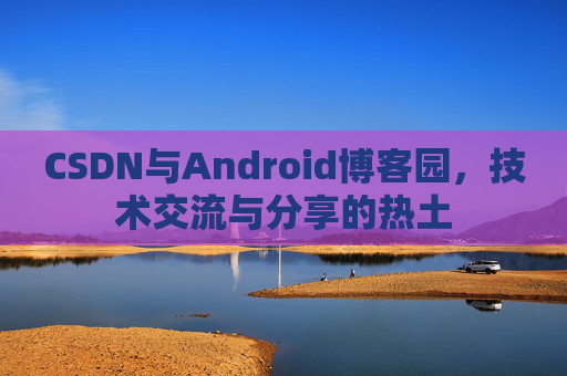 CSDN与Android博客园,技术交流与分享的热土