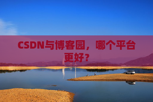 CSDN与博客园，哪个平台更好？