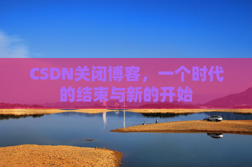 CSDN关闭博客，一个时代的结束与新的开始